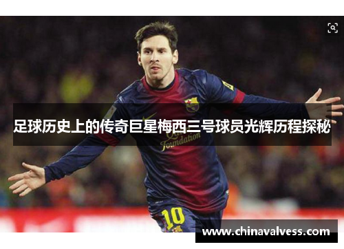 足球历史上的传奇巨星梅西三号球员光辉历程探秘