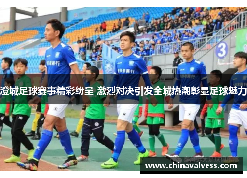 澄城足球赛事精彩纷呈 激烈对决引发全城热潮彰显足球魅力