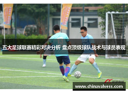 五大足球联赛精彩对决分析 盘点顶级球队战术与球员表现